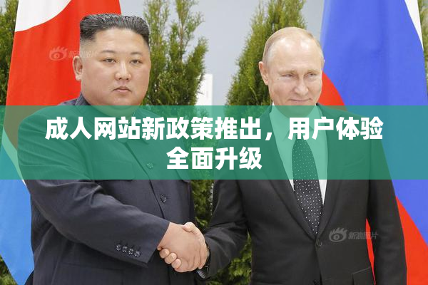 成人网站新政策推出，用户体验全面升级