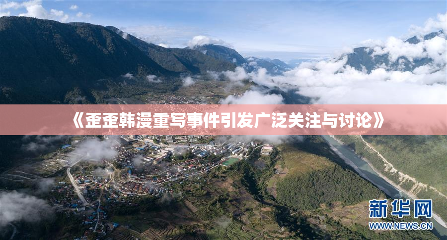 《歪歪韩漫重写事件引发广泛关注与讨论》