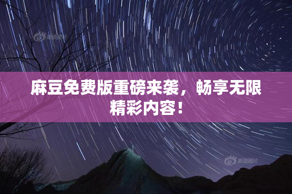 麻豆免费版重磅来袭，畅享无限精彩内容！