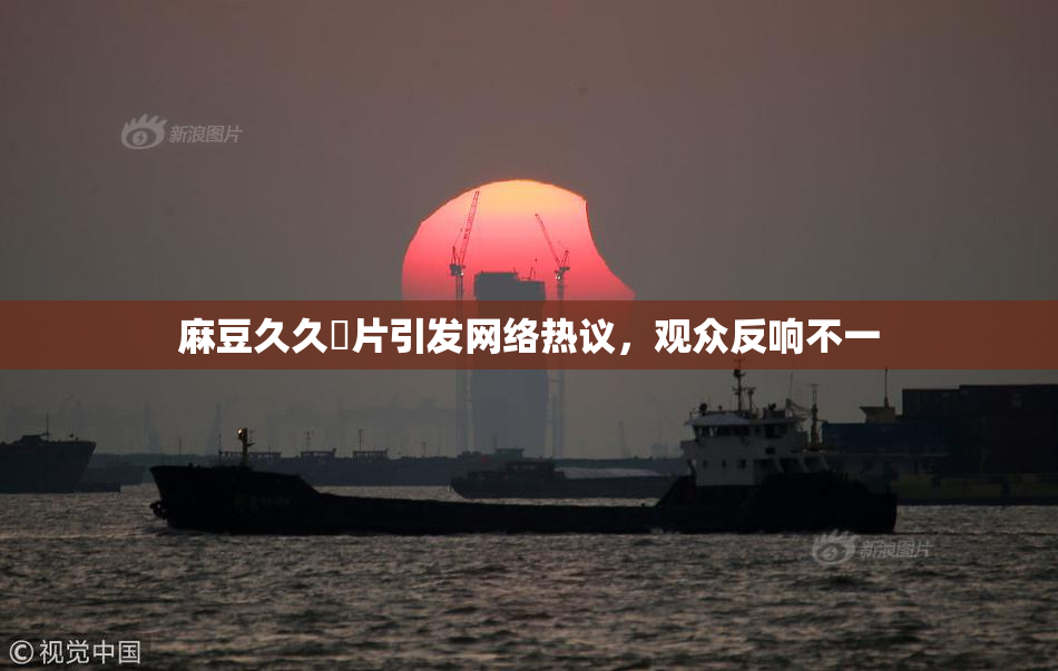 麻豆久久婬片引发网络热议，观众反响不一