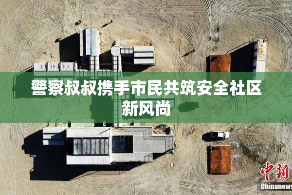 警察叔叔携手市民共筑安全社区新风尚