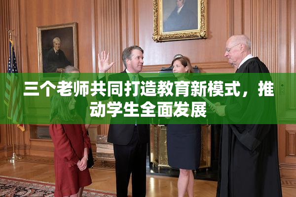 三个老师共同打造教育新模式，推动学生全面发展