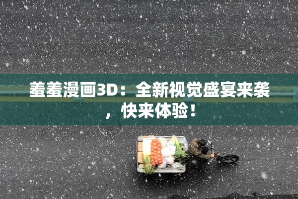羞羞漫画3D：全新视觉盛宴来袭，快来体验！