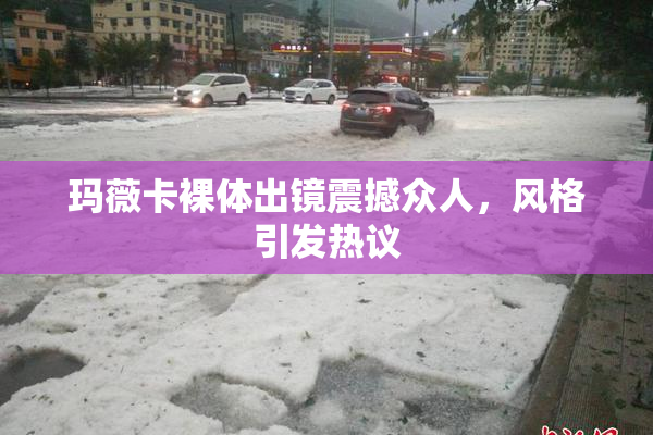 玛薇卡裸体出镜震撼众人，风格引发热议
