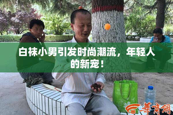 白袜小男引发时尚潮流，年轻人的新宠！