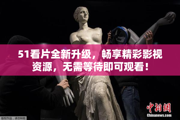 51看片全新升级，畅享精彩影视资源，无需等待即可观看！