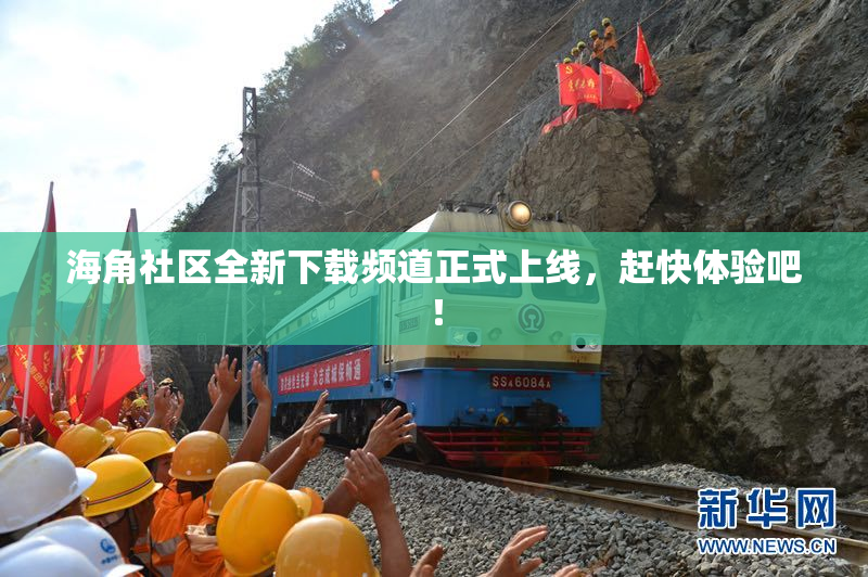 海角社区全新下载频道正式上线，赶快体验吧！