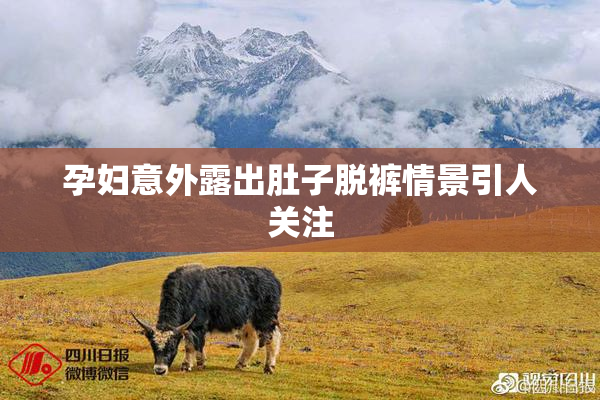 孕妇意外露出肚子脱裤情景引人关注