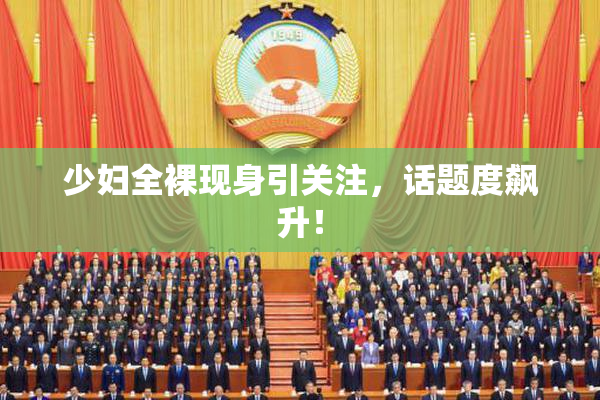 少妇全裸现身引关注，话题度飙升！