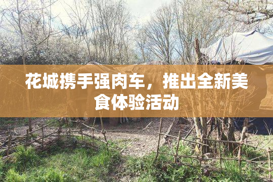 花城携手强肉车，推出全新美食体验活动