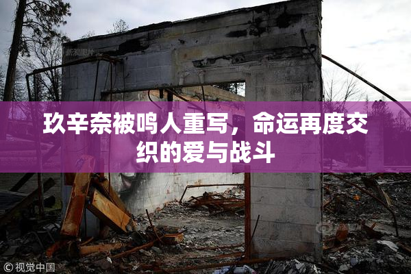 玖辛奈被鸣人重写，命运再度交织的爱与战斗