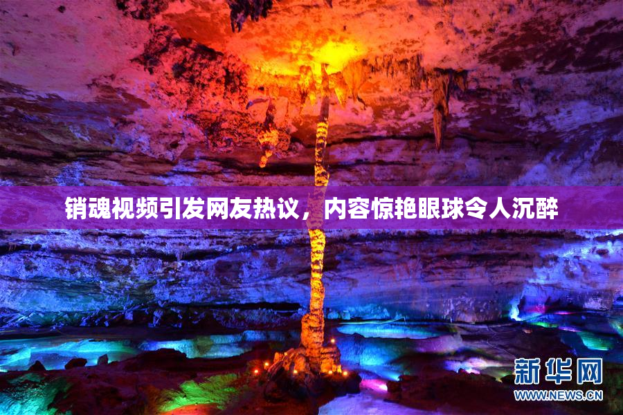 销魂视频引发网友热议，内容惊艳眼球令人沉醉