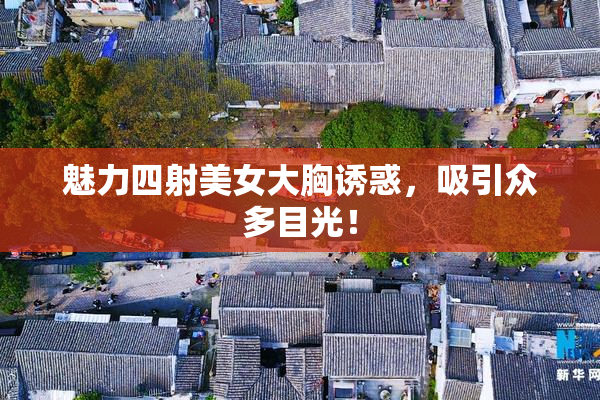 魅力四射美女大胸诱惑，吸引众多目光！