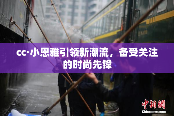 cc·小恩雅引领新潮流，备受关注的时尚先锋