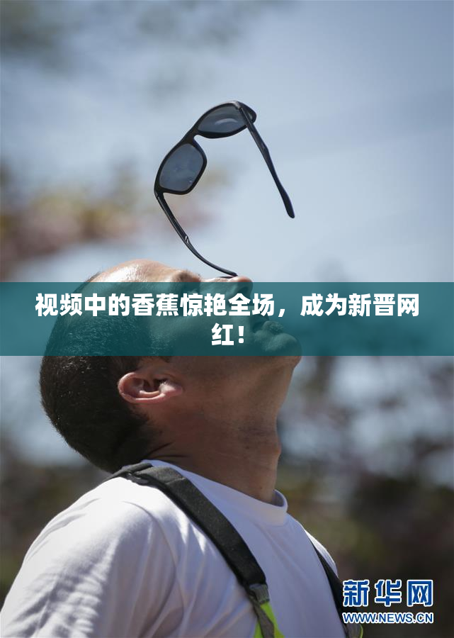 视频中的香蕉惊艳全场，成为新晋网红！