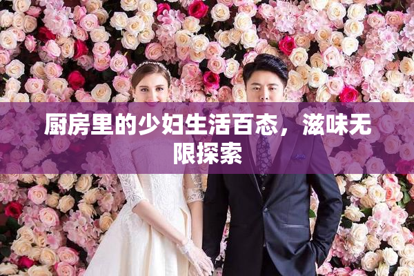厨房里的少妇生活百态，滋味无限探索