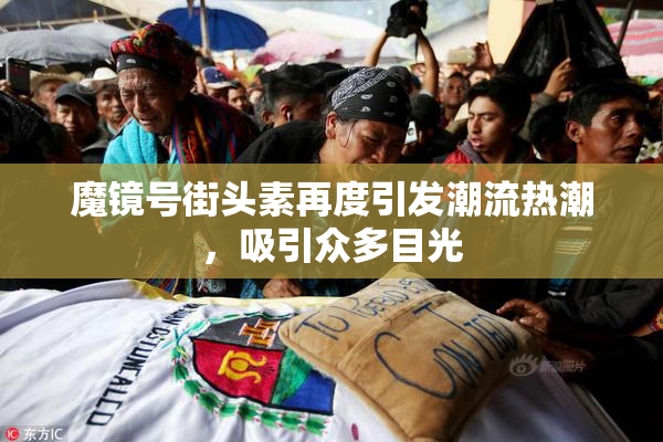 魔镜号街头素再度引发潮流热潮，吸引众多目光