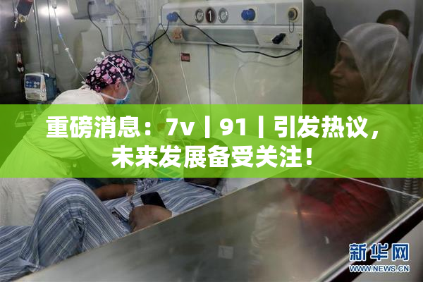 重磅消息：7v丨91丨引发热议，未来发展备受关注！