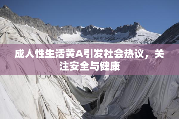 成人性生活黄A引发社会热议，关注安全与健康