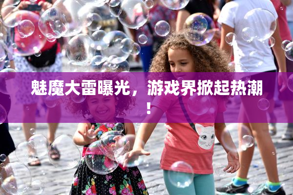 魅魔大雷曝光，游戏界掀起热潮！