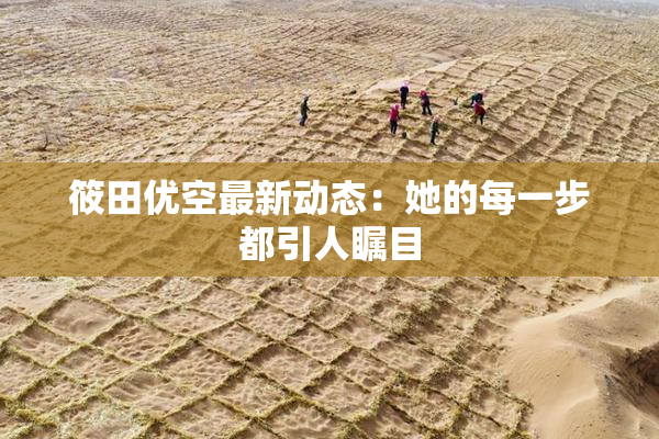 筱田优空最新动态：她的每一步都引人瞩目