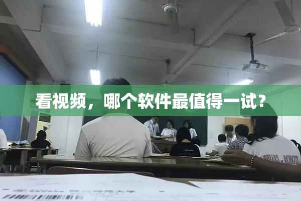 看视频，哪个软件最值得一试？