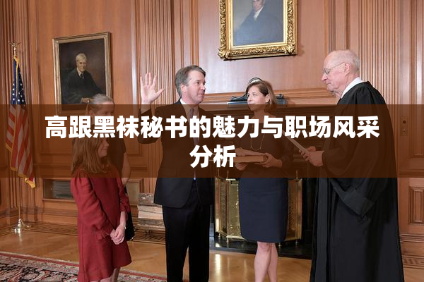 高跟黑袜秘书的魅力与职场风采分析