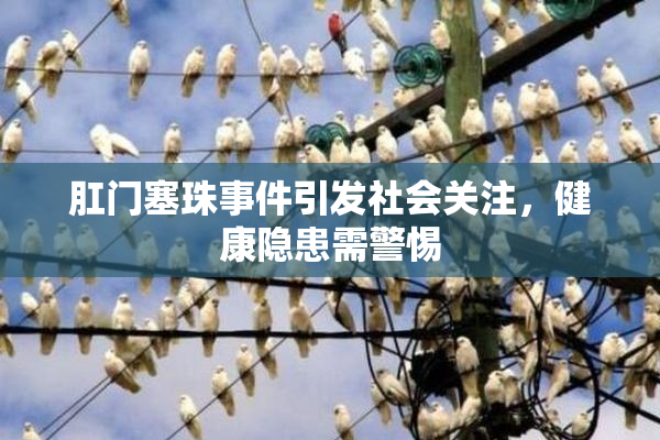 肛门塞珠事件引发社会关注，健康隐患需警惕
