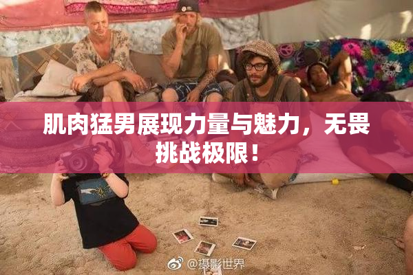 肌肉猛男展现力量与魅力，无畏挑战极限！