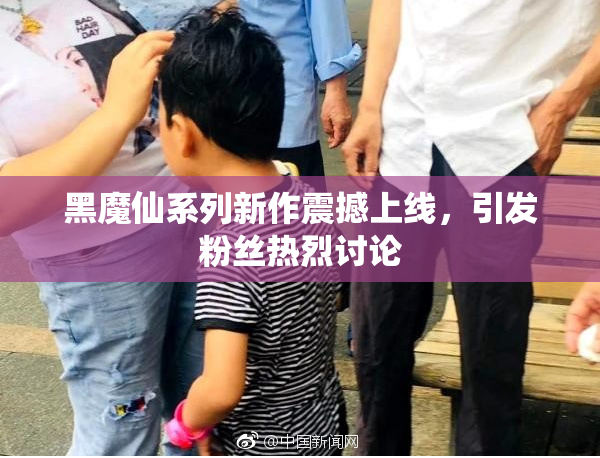 黑魔仙系列新作震撼上线，引发粉丝热烈讨论