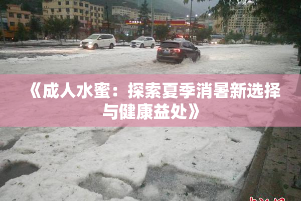 《成人水蜜：探索夏季消暑新选择与健康益处》