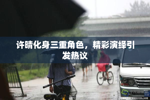 许晴化身三重角色，精彩演绎引发热议