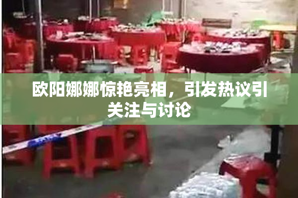 欧阳娜娜惊艳亮相，引发热议引关注与讨论