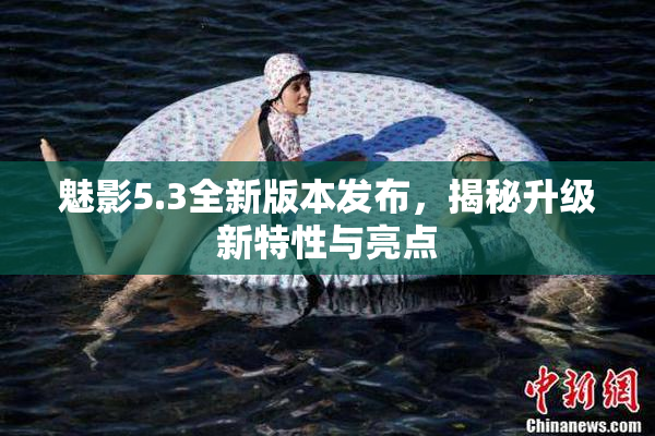 魅影5.3全新版本发布，揭秘升级新特性与亮点