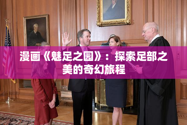 漫画《魅足之园》：探索足部之美的奇幻旅程