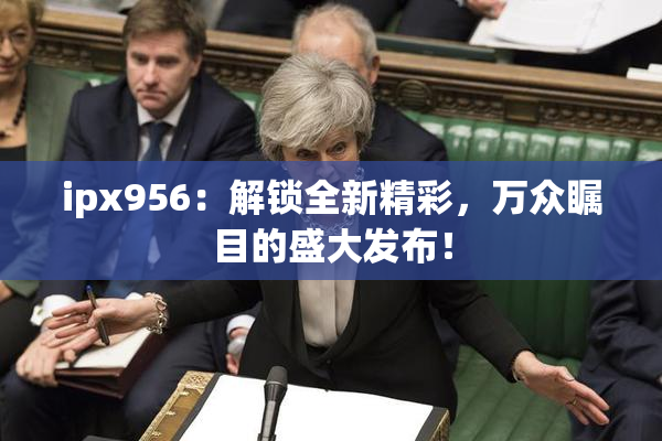 ipx956：解锁全新精彩，万众瞩目的盛大发布！