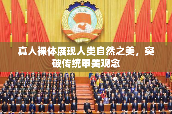 真人裸体展现人类自然之美，突破传统审美观念