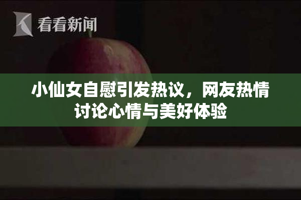 小仙女自慰引发热议，网友热情讨论心情与美好体验