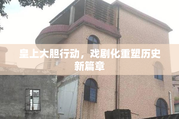 皇上大胆行动，戏剧化重塑历史新篇章