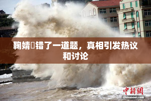 鞠婧祎错了一道题，真相引发热议和讨论