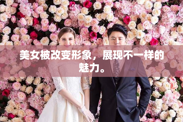 美女被改变形象，展现不一样的魅力。