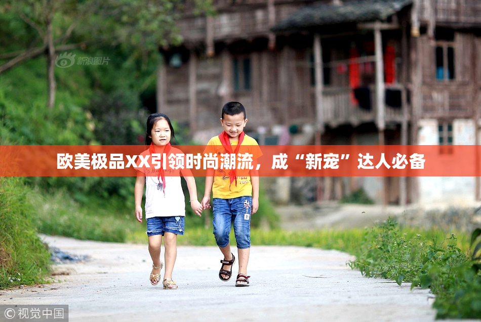 欧美极品XX引领时尚潮流，成“新宠”达人必备