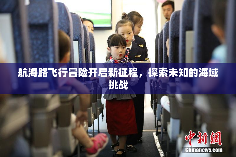 航海路飞行冒险开启新征程，探索未知的海域挑战