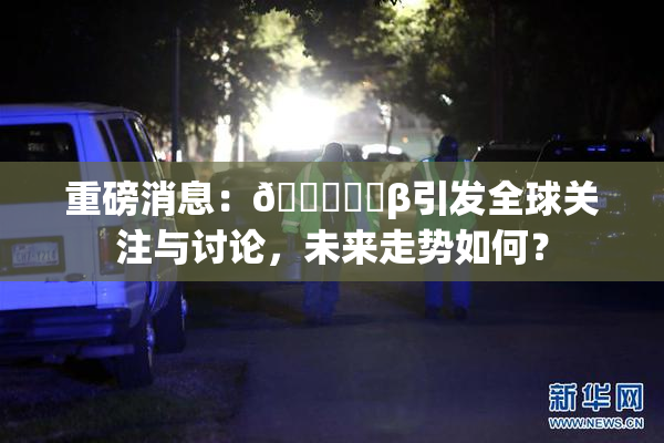 重磅消息：🍆❌‌β引发全球关注与讨论，未来走势如何？