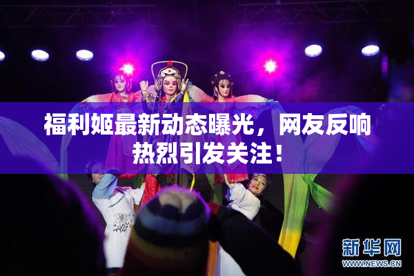 福利姬最新动态曝光，网友反响热烈引发关注！