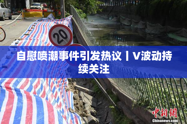 自慰喷潮事件引发热议丨V波动持续关注