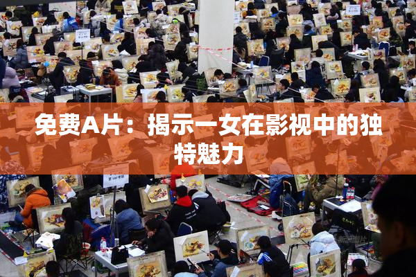 免费A片：揭示一女在影视中的独特魅力