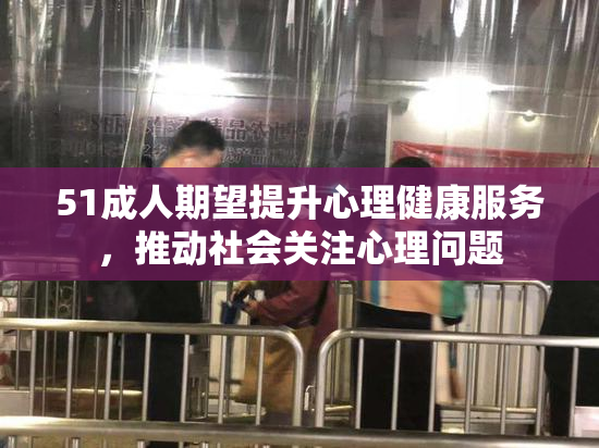 51成人期望提升心理健康服务，推动社会关注心理问题