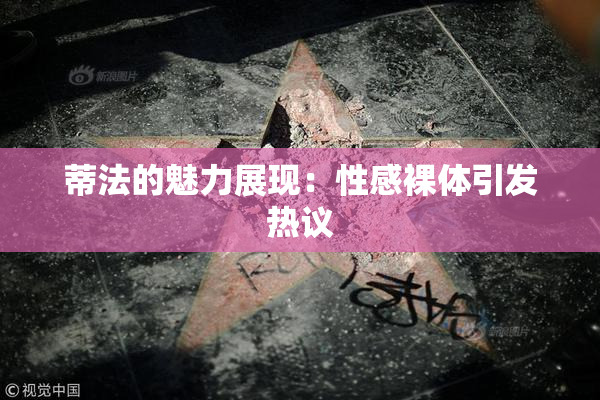 蒂法的魅力展现：性感裸体引发热议
