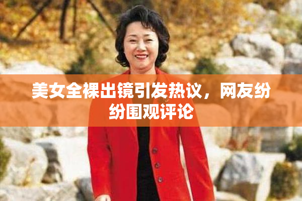 美女全裸出镜引发热议，网友纷纷围观评论